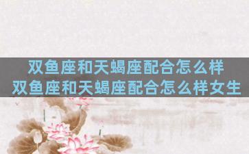 双鱼座和天蝎座配合怎么样 双鱼座和天蝎座配合怎么样女生
